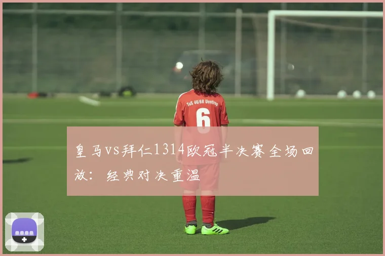 皇马vs拜仁1314欧冠半决赛全场回放：经典对决重温
