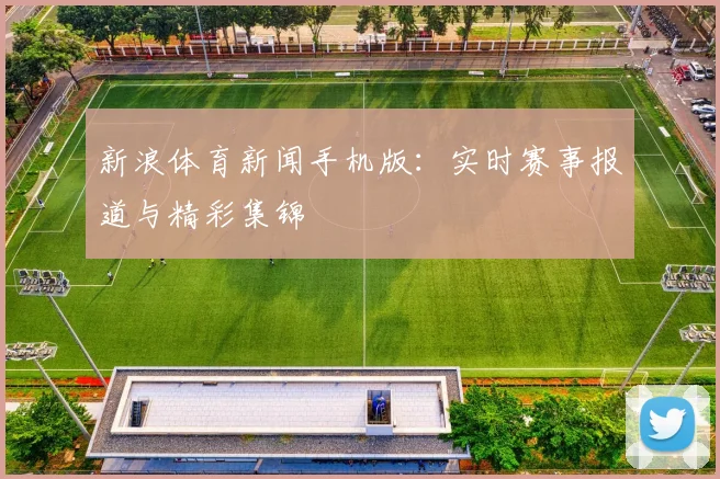 新浪体育新闻手机版：实时赛事报道与精彩集锦