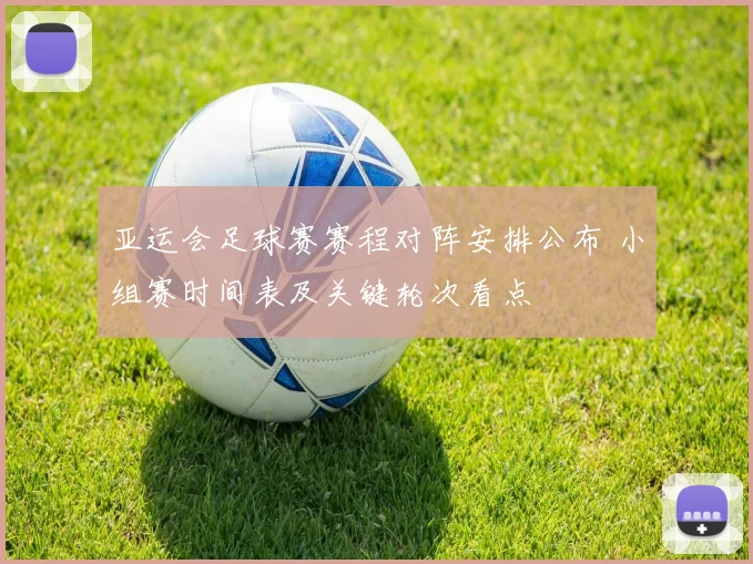 亚运会足球赛赛程对阵安排公布 小组赛时间表及关键轮次看点