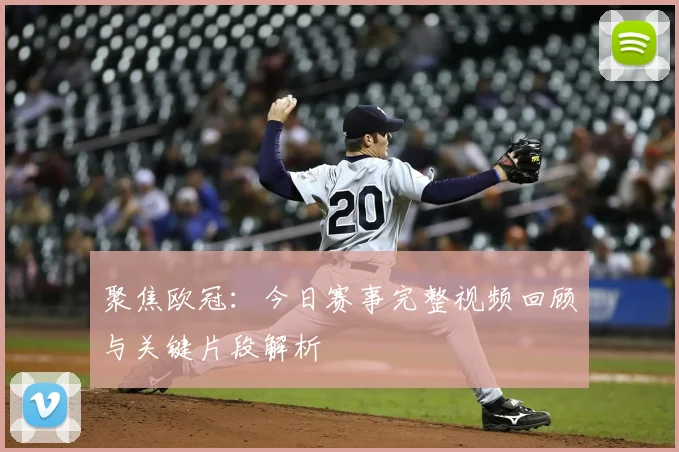 聚焦欧冠：今日赛事完整视频回顾与关键片段解析