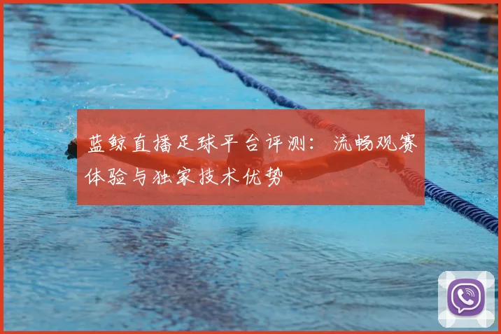 蓝鲸直播足球平台评测：流畅观赛体验与独家技术优势