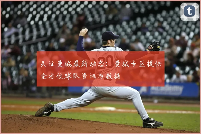 关注曼城最新动态：曼城专区提供全方位球队资讯与数据