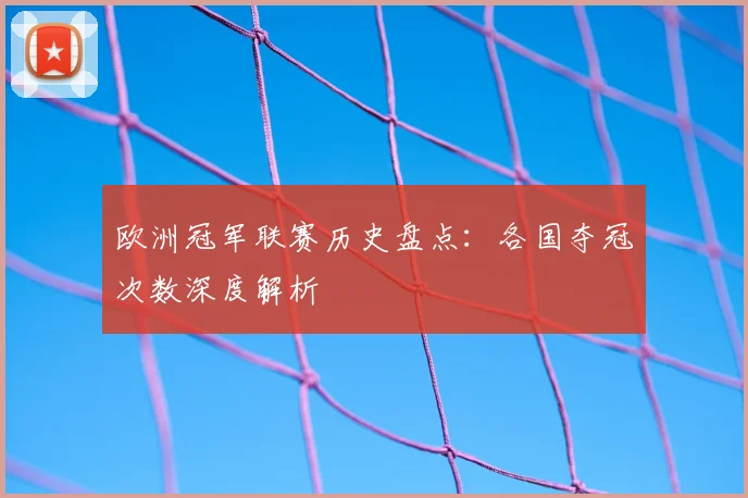 欧洲冠军联赛历史盘点：各国夺冠次数深度解析