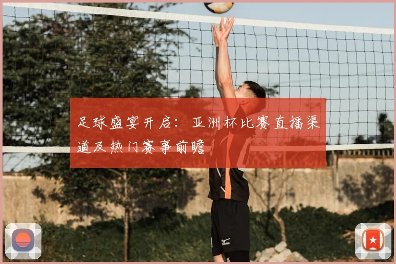 足球盛宴开启：亚洲杯比赛直播渠道及热门赛事前瞻