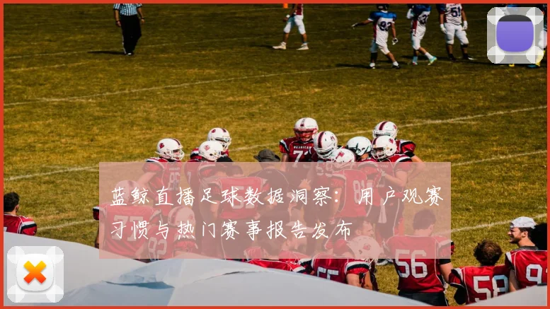 蓝鲸直播足球数据洞察：用户观赛习惯与热门赛事报告发布
