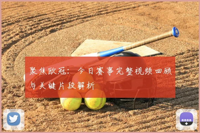 聚焦欧冠：今日赛事完整视频回顾与关键片段解析