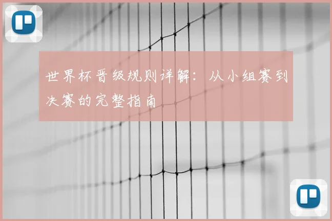 世界杯晋级规则详解：从小组赛到决赛的完整指南