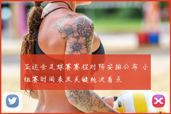 亚运会足球赛赛程对阵安排公布 小组赛时间表及关键轮次看点