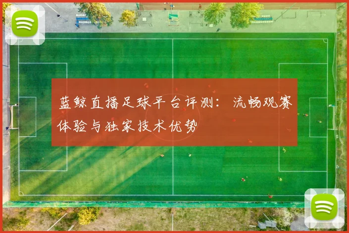 蓝鲸直播足球平台评测：流畅观赛体验与独家技术优势
