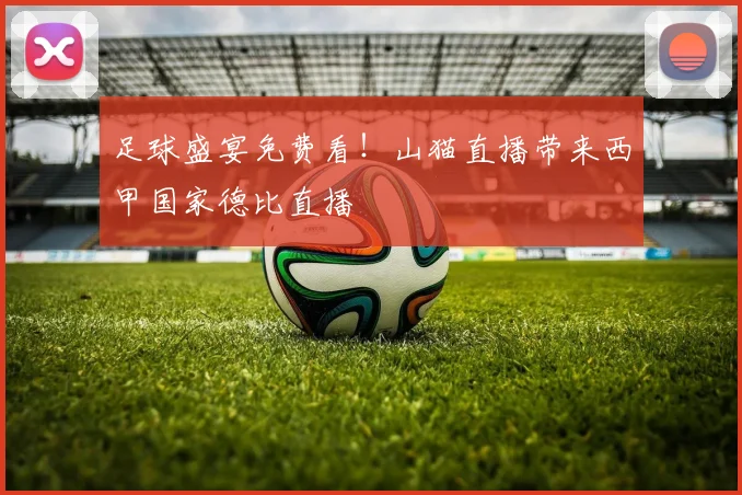足球盛宴免费看！山猫直播带来西甲国家德比直播
