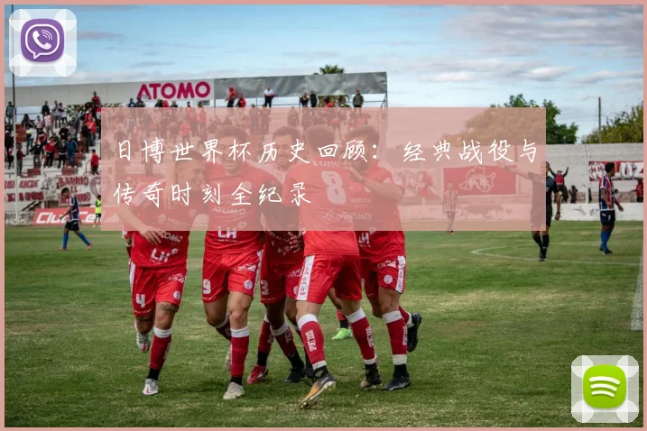 日博世界杯历史回顾：经典战役与传奇时刻全纪录