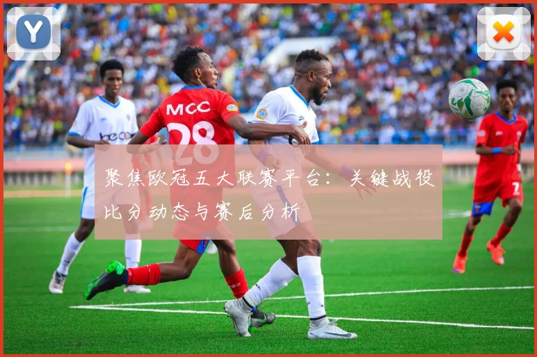 聚焦欧冠五大联赛平台：关键战役比分动态与赛后分析