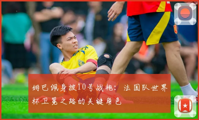 姆巴佩身披10号战袍：法国队世界杯卫冕之路的关键角色