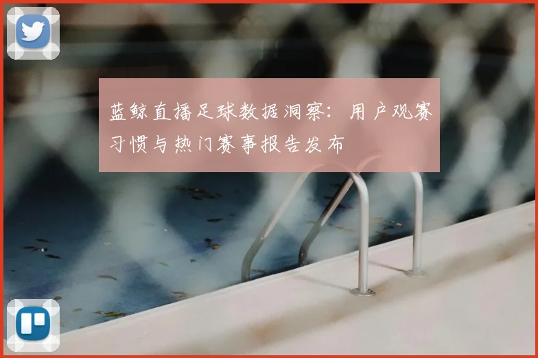 蓝鲸直播足球数据洞察：用户观赛习惯与热门赛事报告发布