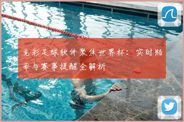 竞彩足球软件聚焦世界杯：实时赔率与赛事提醒全解析