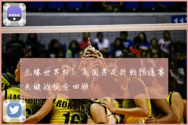 无缘世界杯！美国男足折戟预选赛关键战役全回顾