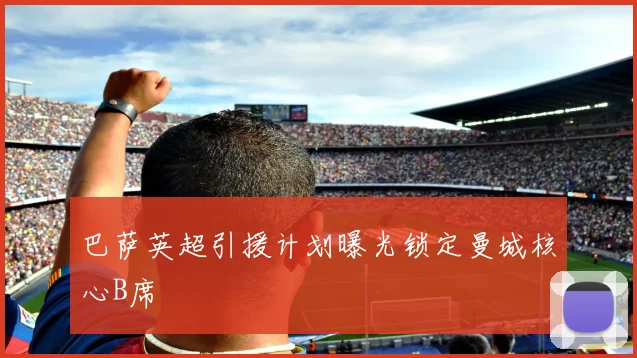 巴萨英超引援计划曝光锁定曼城核心B席