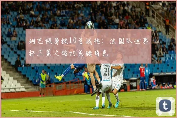 姆巴佩身披10号战袍：法国队世界杯卫冕之路的关键角色