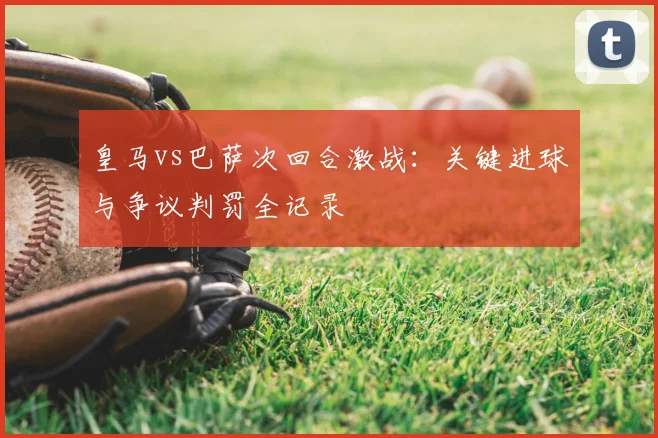 皇马vs巴萨次回合激战：关键进球与争议判罚全记录