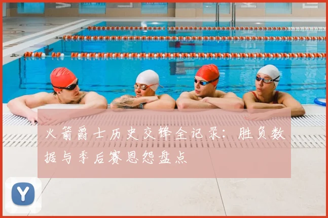 火箭爵士历史交锋全记录：胜负数据与季后赛恩怨盘点