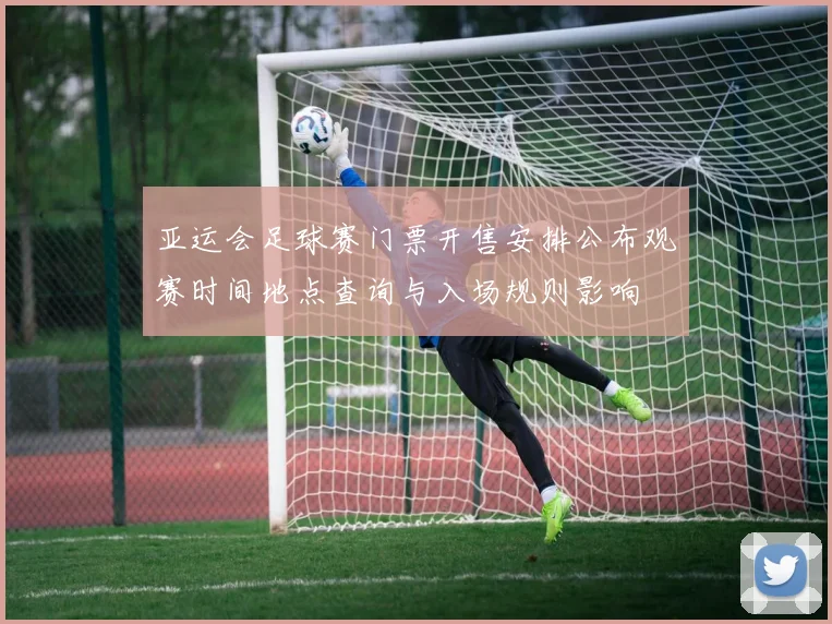 亚运会足球赛门票开售安排公布观赛时间地点查询与入场规则影响