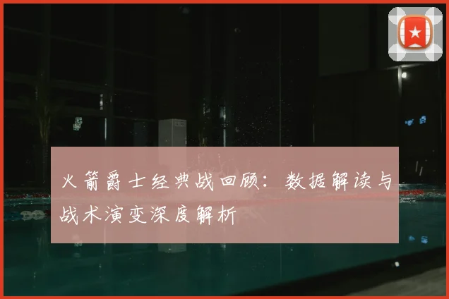 火箭爵士经典战回顾：数据解读与战术演变深度解析