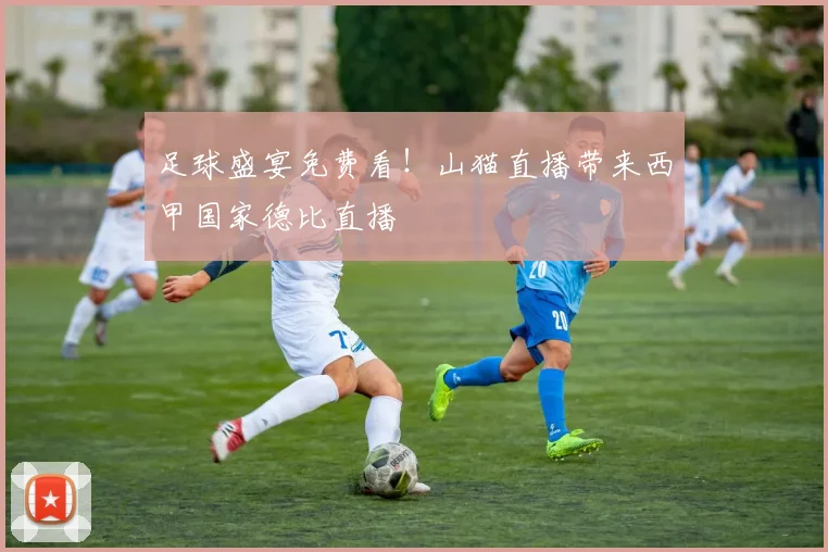 足球盛宴免费看！山猫直播带来西甲国家德比直播