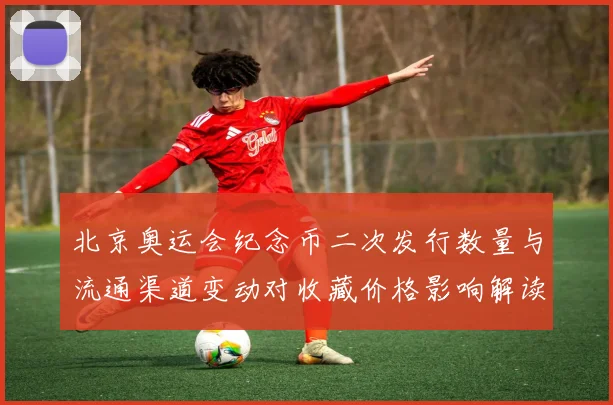 北京奥运会纪念币二次发行数量与流通渠道变动对收藏价格影响解读