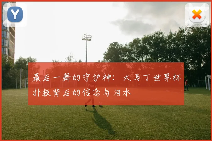 最后一舞的守护神：大马丁世界杯扑救背后的信念与泪水