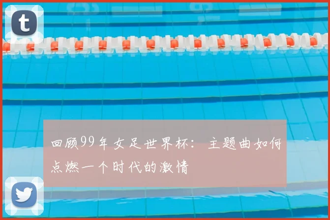 回顾99年女足世界杯:主题曲如何点燃一个时代的激情