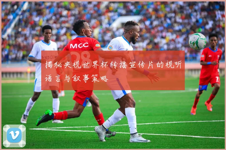 揭秘央视世界杯转播宣传片的视听语言与叙事策略