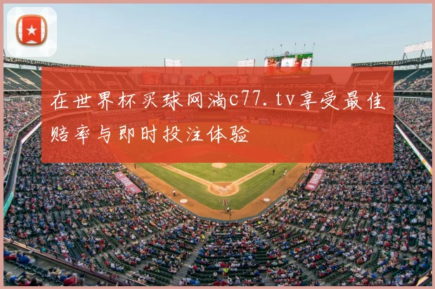 在世界杯买球网淌c77.tv享受最佳赔率与即时投注体验