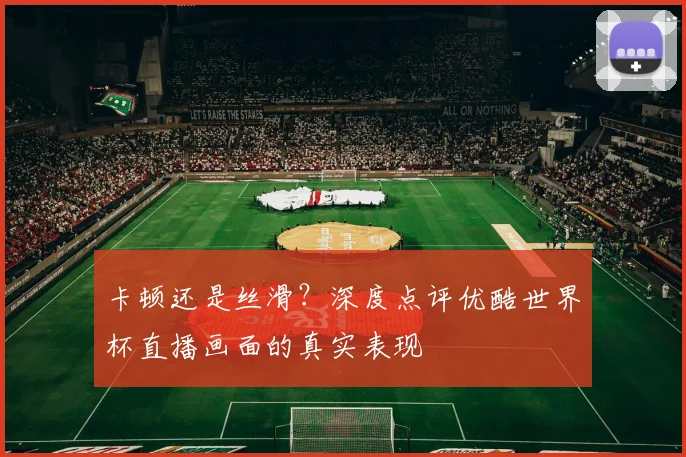 卡顿还是丝滑？深度点评优酷世界杯直播画面的真实表现