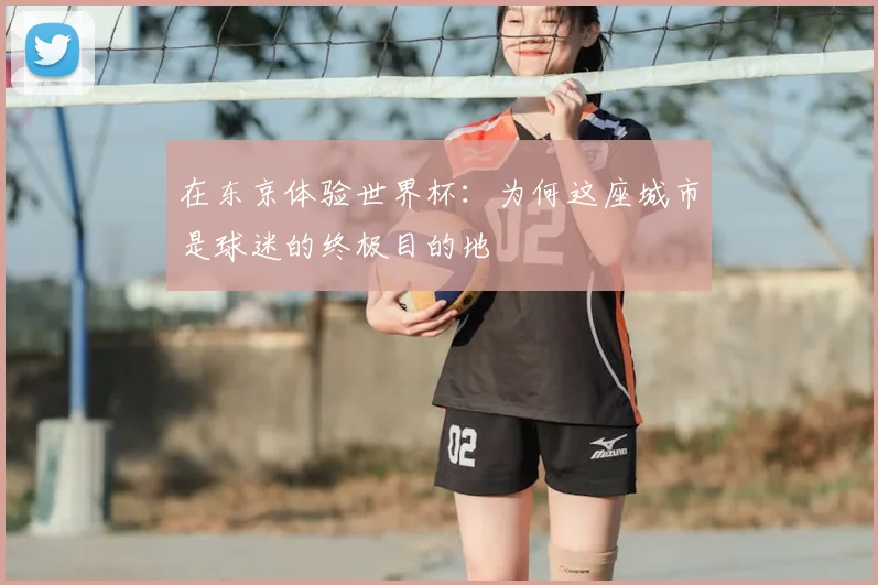 在东京体验世界杯：为何这座城市是球迷的终极目的地