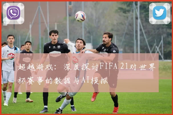 超越游戏:深度探讨FIFA 21对世界杯赛事的数据与AI模拟