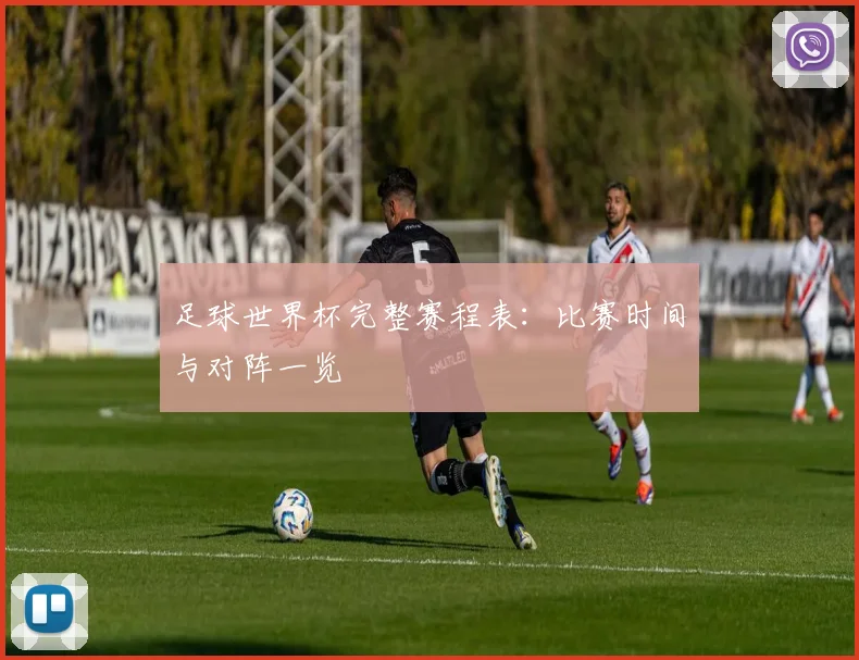 足球世界杯完整赛程表：比赛时间与对阵一览