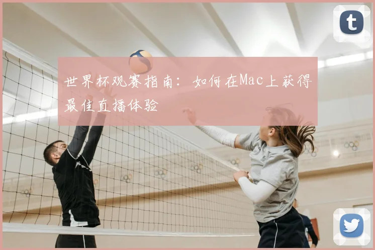 世界杯观赛指南：如何在Mac上获得最佳直播体验