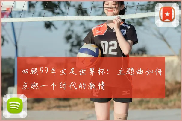 回顾99年女足世界杯：主题曲如何点燃一个时代的激情