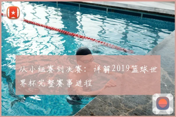 从小组赛到决赛：详解2019篮球世界杯完整赛事进程