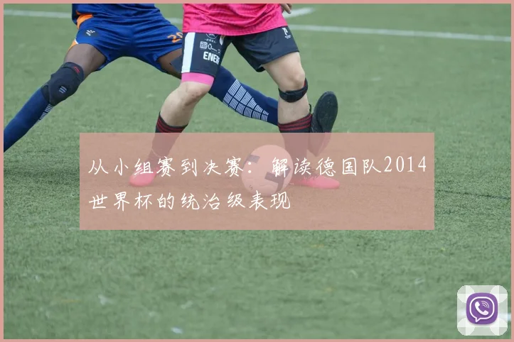 从小组赛到决赛:解读德国队2014世界杯的统治级表现