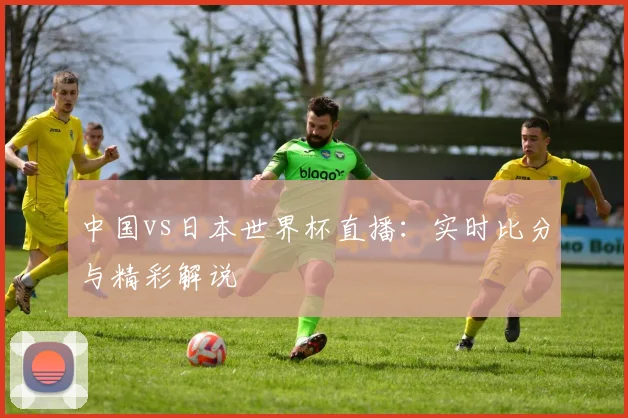 中国vs日本世界杯直播：实时比分与精彩解说