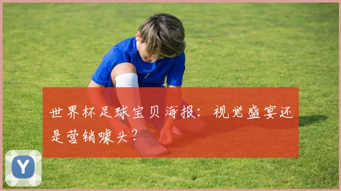 世界杯足球宝贝海报：视觉盛宴还是营销噱头？