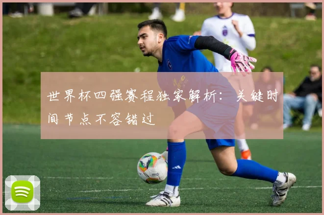 世界杯四强赛程独家解析：关键时间节点不容错过