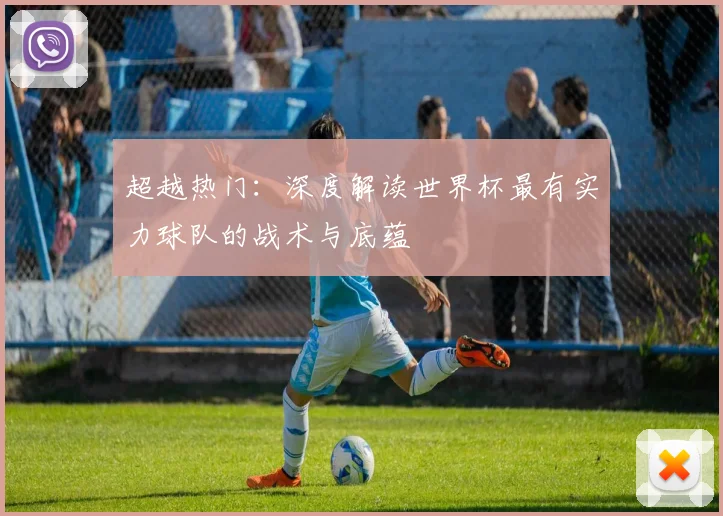 超越热门:深度解读世界杯最有实力球队的战术与底蕴