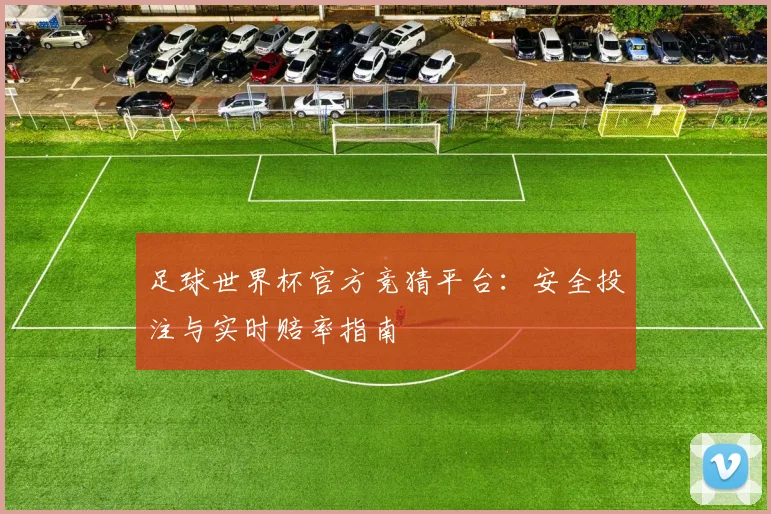 足球世界杯官方竞猜平台：安全投注与实时赔率指南