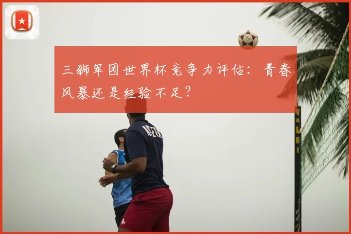 三狮军团世界杯竞争力评估:青春风暴还是经验不足?
