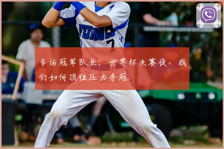 专访冠军队长:世界杯决赛夜,我们如何顶住压力夺冠