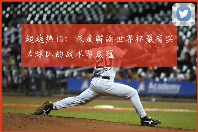 超越热门：深度解读世界杯最有实力球队的战术与底蕴