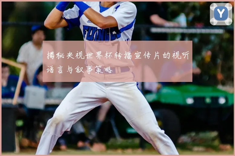 揭秘央视世界杯转播宣传片的视听语言与叙事策略