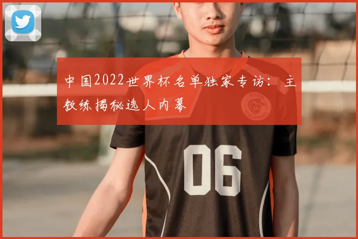 中国2022世界杯名单独家专访：主教练揭秘选人内幕